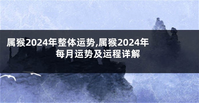 属猴2024年整体运势,属猴2024年每月运势及运程详解