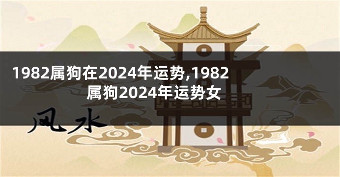 1982属狗在2024年运势,1982属狗2024年运势女