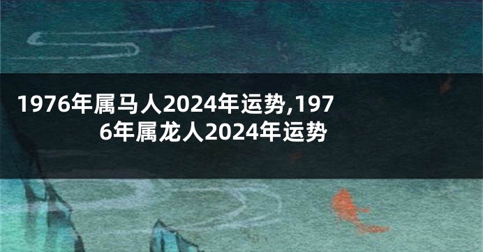 1976年属马人2024年运势,1976年属龙人2024年运势