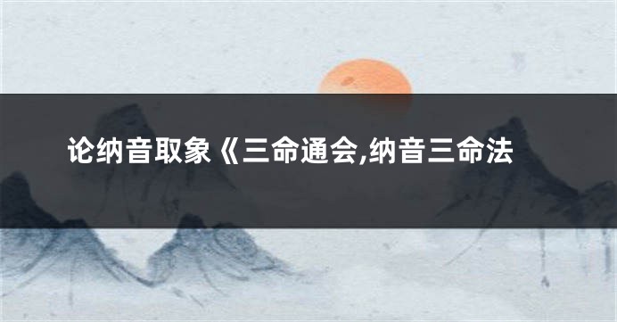 论纳音取象《三命通会,纳音三命法