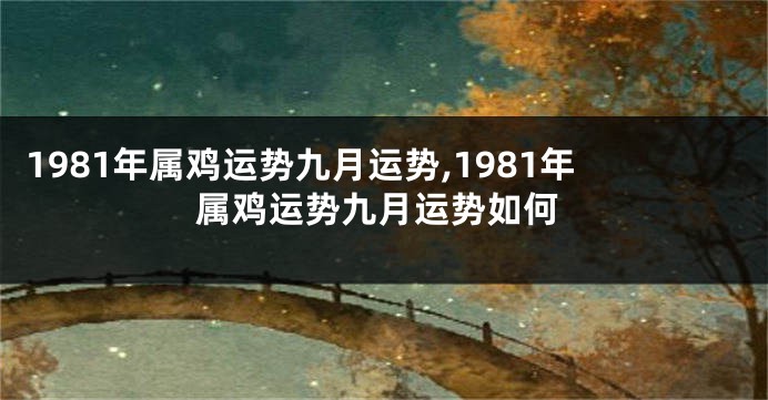 1981年属鸡运势九月运势,1981年属鸡运势九月运势如何