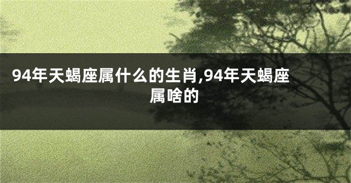 94年天蝎座属什么的生肖,94年天蝎座属啥的