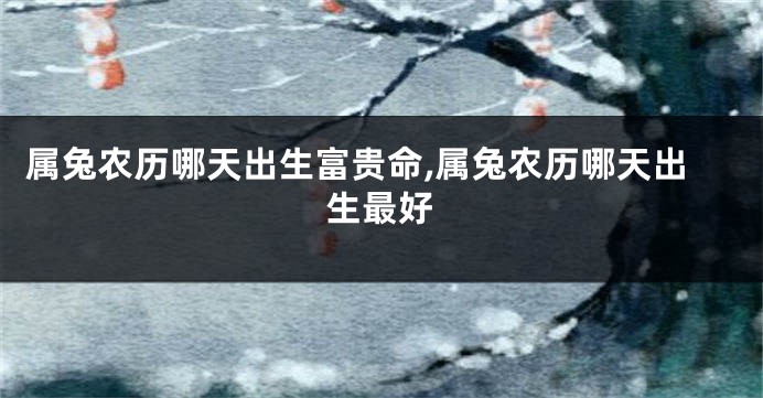 属兔农历哪天出生富贵命,属兔农历哪天出生最好