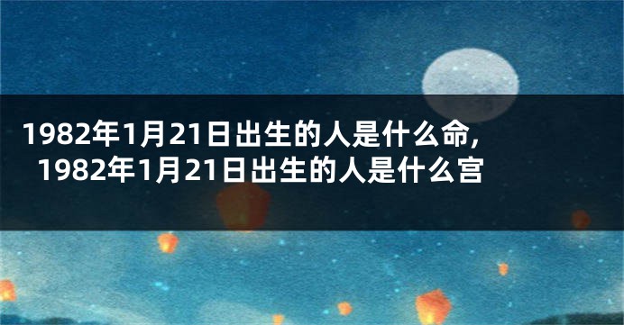 1982年1月21日出生的人是什么命,1982年1月21日出生的人是什么宫