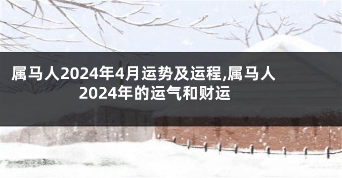 属马人2024年4月运势及运程,属马人2024年的运气和财运