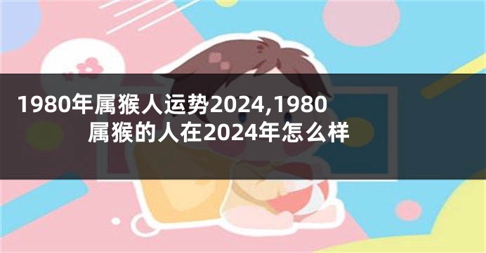 1980年属猴人运势2024,1980属猴的人在2024年怎么样