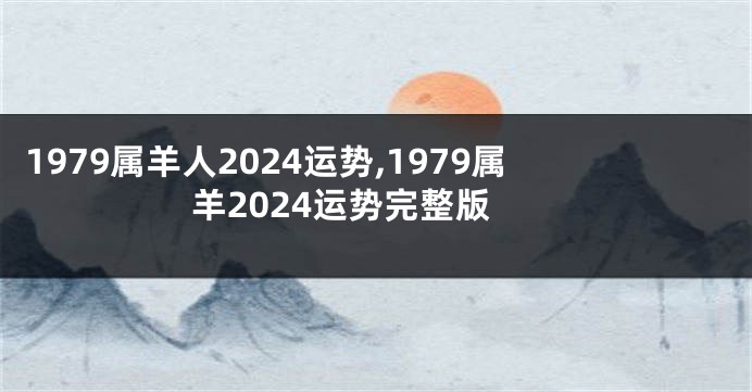 1979属羊人2024运势,1979属羊2024运势完整版