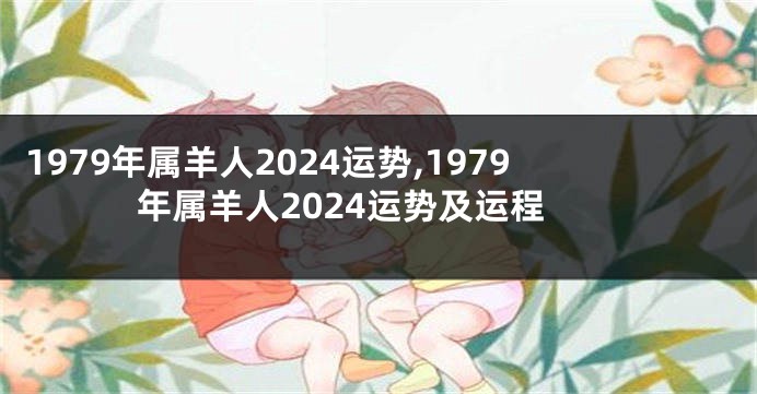 1979年属羊人2024运势,1979年属羊人2024运势及运程