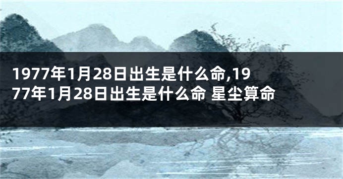 1977年1月28日出生是什么命,1977年1月28日出生是什么命 星尘算命