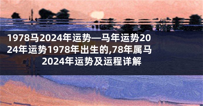 1978马2024年运势—马年运势2024年运势1978年出生的,78年属马2024年运势及运程详解