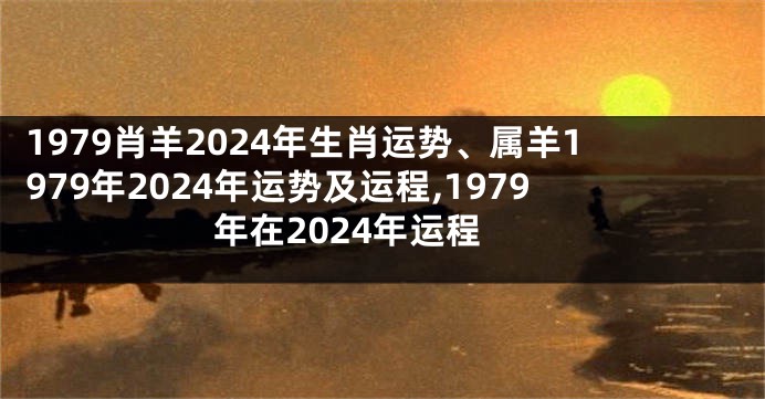 1979肖羊2024年生肖运势、属羊1979年2024年运势及运程,1979年在2024年运程