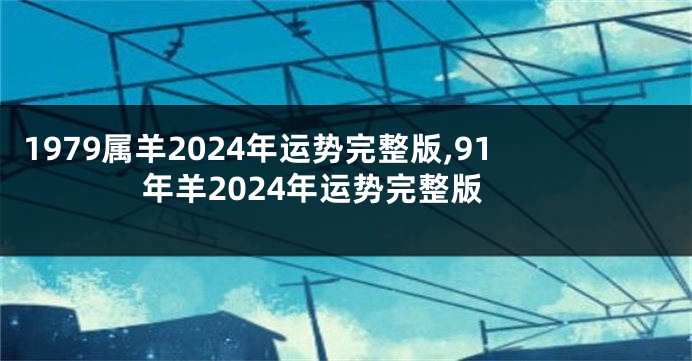 1979属羊2024年运势完整版,91年羊2024年运势完整版