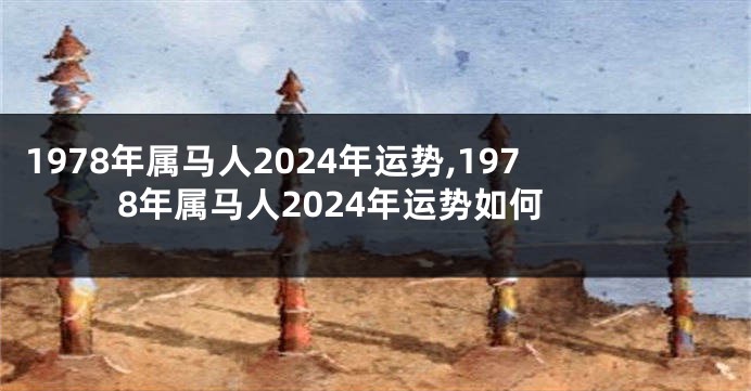 1978年属马人2024年运势,1978年属马人2024年运势如何