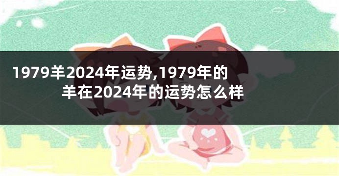 1979羊2024年运势,1979年的羊在2024年的运势怎么样