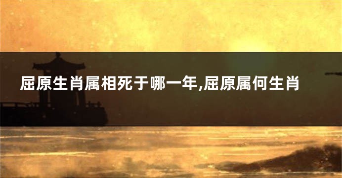 屈原生肖属相死于哪一年,屈原属何生肖