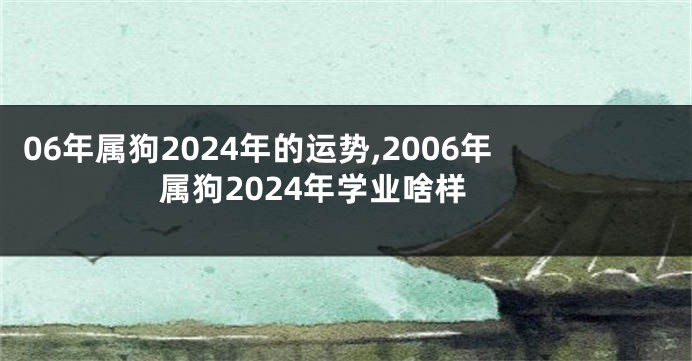 06年属狗2024年的运势,2006年属狗2024年学业啥样