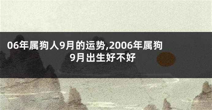 06年属狗人9月的运势,2006年属狗9月出生好不好