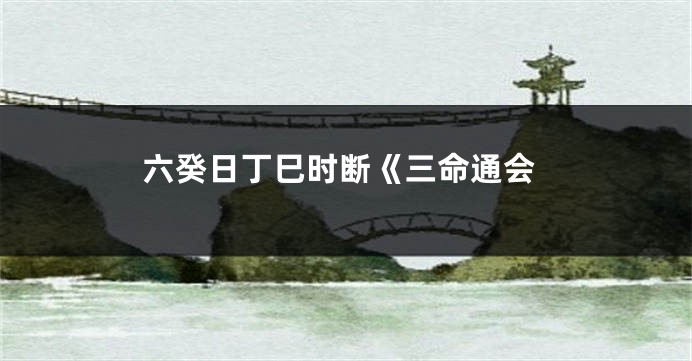 六癸日丁巳时断《三命通会