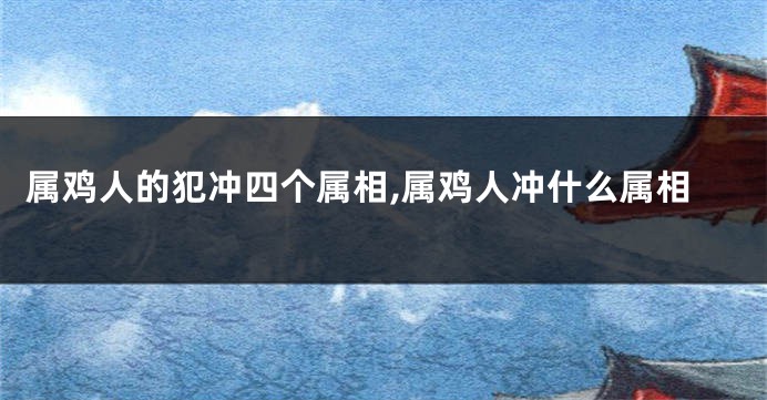 属鸡人的犯冲四个属相,属鸡人冲什么属相