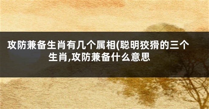 攻防兼备生肖有几个属相(聪明狡猾的三个生肖,攻防兼备什么意思