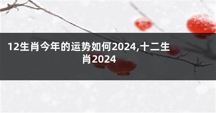 12生肖今年的运势如何2024,十二生肖2024