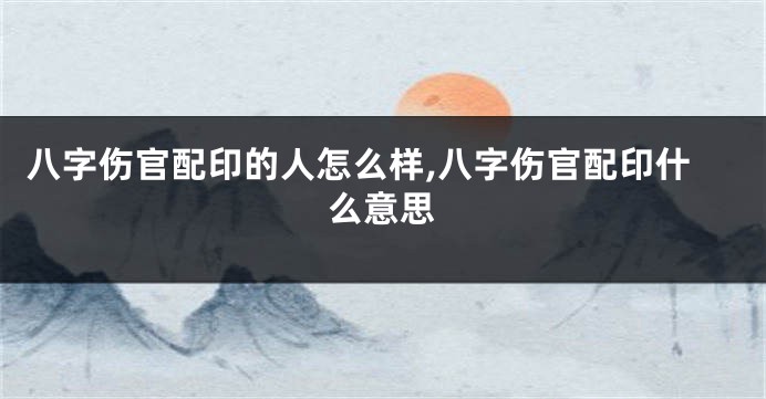 八字伤官配印的人怎么样,八字伤官配印什么意思