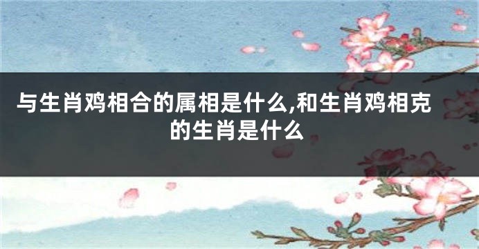 与生肖鸡相合的属相是什么,和生肖鸡相克的生肖是什么