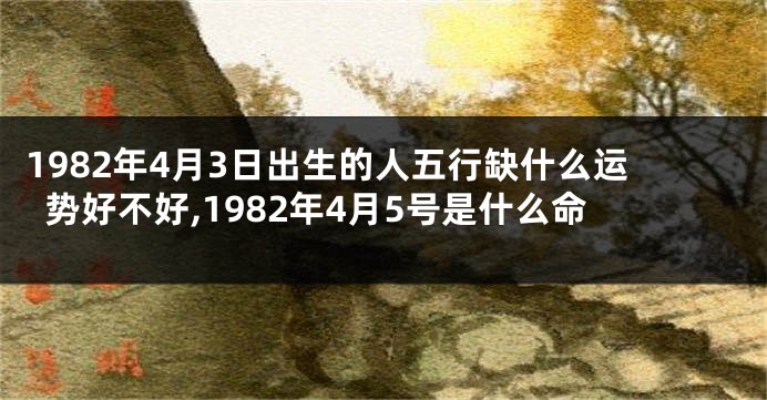 1982年4月3日出生的人五行缺什么运势好不好,1982年4月5号是什么命