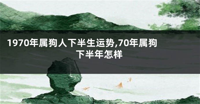 1970年属狗人下半生运势,70年属狗下半年怎样