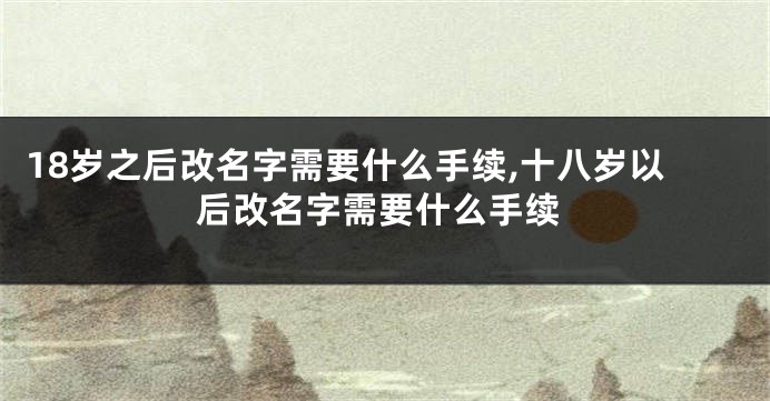 18岁之后改名字需要什么手续,十八岁以后改名字需要什么手续