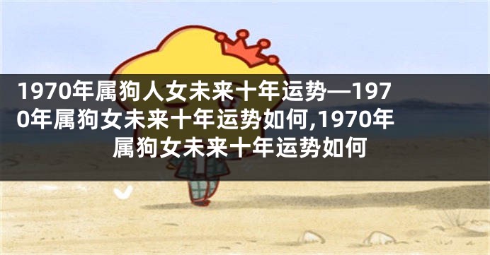 1970年属狗人女未来十年运势—1970年属狗女未来十年运势如何,1970年属狗女未来十年运势如何