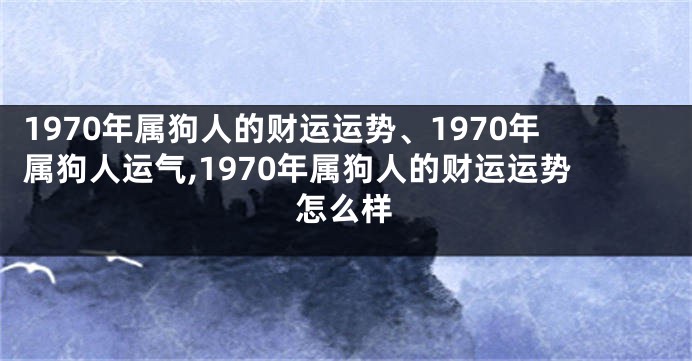 1970年属狗人的财运运势、1970年属狗人运气,1970年属狗人的财运运势怎么样