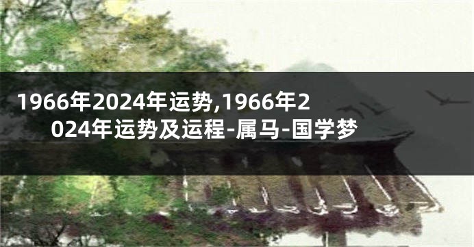 1966年2024年运势,1966年2024年运势及运程-属马-国学梦