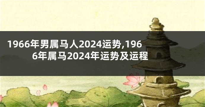 1966年男属马人2024运势,1966年属马2024年运势及运程