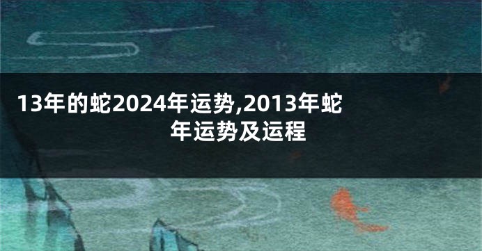 13年的蛇2024年运势,2013年蛇年运势及运程