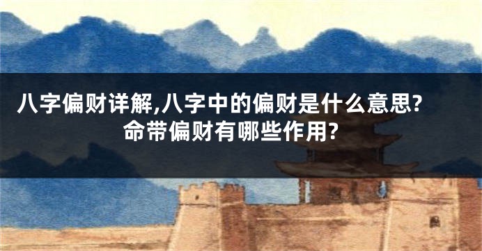 八字偏财详解,八字中的偏财是什么意思?命带偏财有哪些作用?