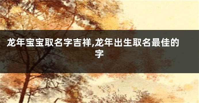 龙年宝宝取名字吉祥,龙年出生取名最佳的字