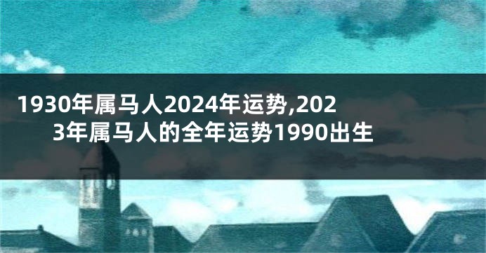 1930年属马人2024年运势,2023年属马人的全年运势1990出生