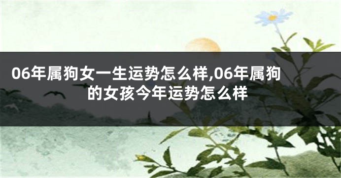 06年属狗女一生运势怎么样,06年属狗的女孩今年运势怎么样