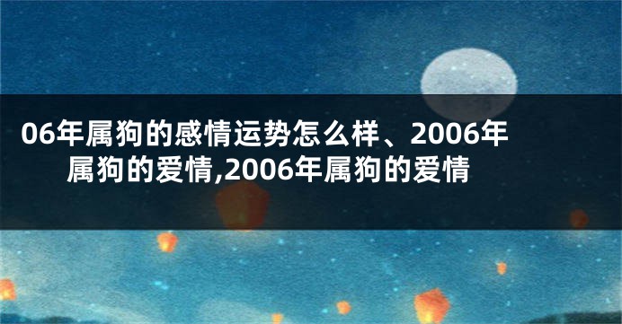 06年属狗的感情运势怎么样、2006年属狗的爱情,2006年属狗的爱情