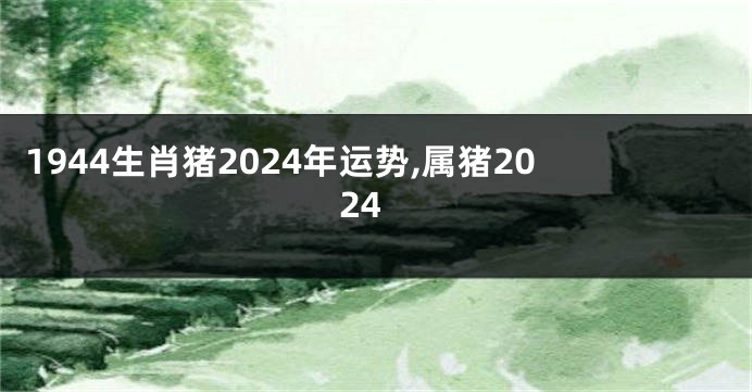 1944生肖猪2024年运势,属猪2024