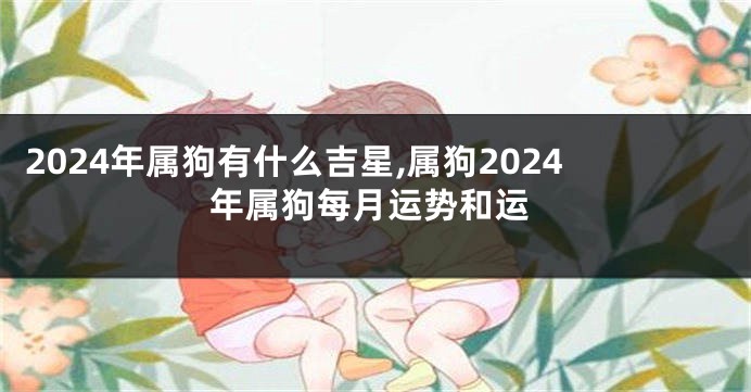 2024年属狗有什么吉星,属狗2024年属狗每月运势和运