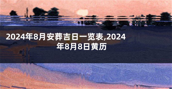 2024年8月安葬吉日一览表,2024年8月8日黄历