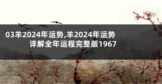 03羊2024年运势,羊2024年运势详解全年运程完整版1967