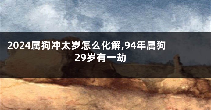 2024属狗冲太岁怎么化解,94年属狗29岁有一劫