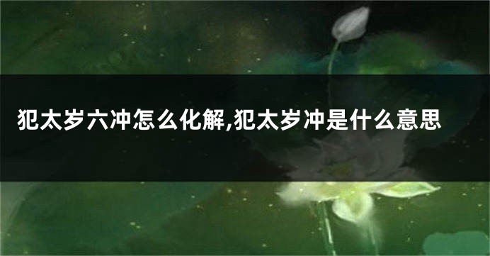 犯太岁六冲怎么化解,犯太岁冲是什么意思