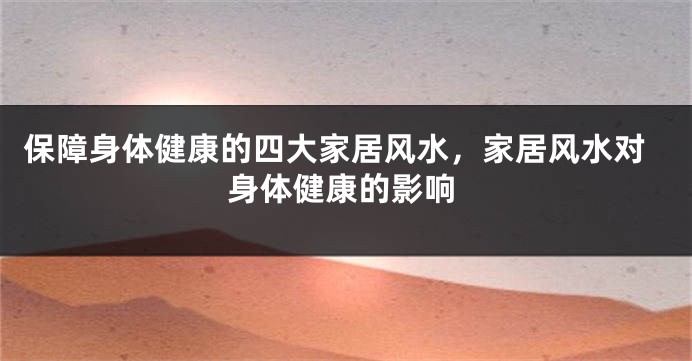 保障身体健康的四大家居风水，家居风水对身体健康的影响