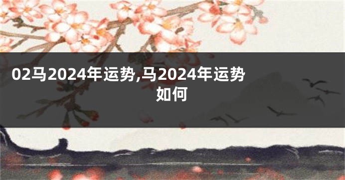 02马2024年运势,马2024年运势如何