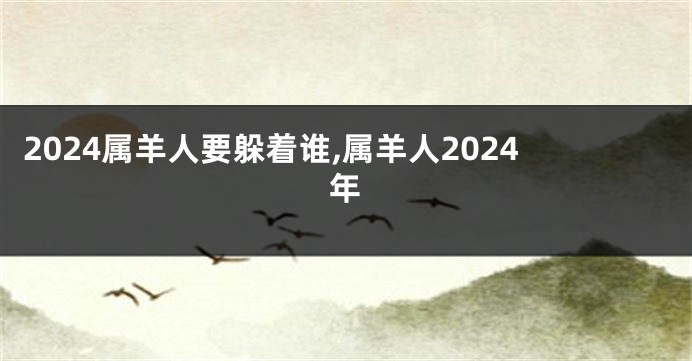 2024属羊人要躲着谁,属羊人2024年