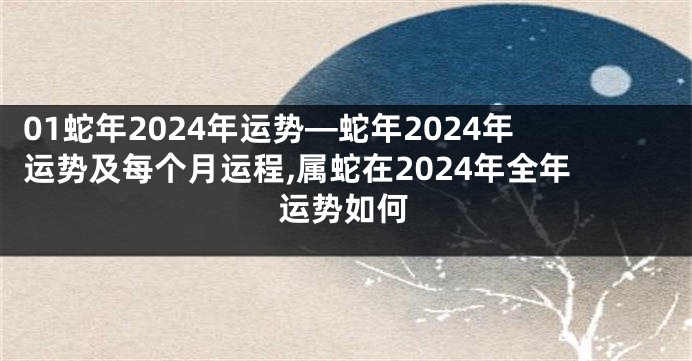 01蛇年2024年运势—蛇年2024年运势及每个月运程,属蛇在2024年全年运势如何